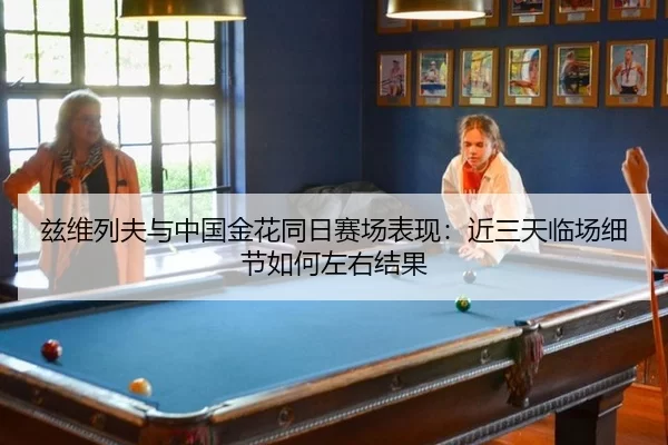 兹维列夫与中国金花同日赛场表现：近三天临场细节如何左右结果（Kaiyun）